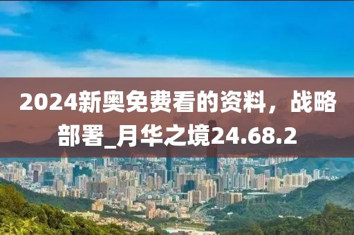 2024新奧免費看的資料，戰略部署_月華之境24.68.2