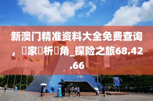 新澳門精準資料大全免費查詢,專家評析視角_探險之旅68.42.66