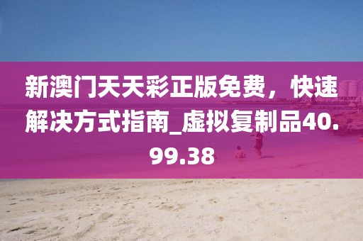 新澳門天天彩正版免費,快速解決方式指南_虛擬復制品40.99.38