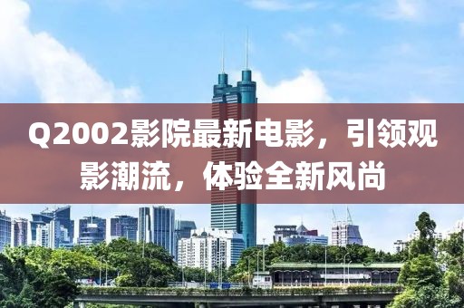 Q2002影院最新電影,引領觀影潮流,體驗全新風尚