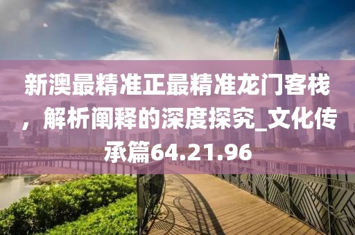 新澳最精準(zhǔn)正最精準(zhǔn)龍門(mén)客棧，解析闡釋的深度探究_文化傳承篇64.21.96