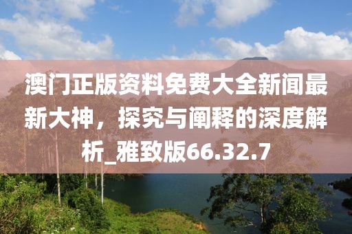 澳門正版資料免費大全新聞最新大神,探究與闡釋的深度解析_雅致版66.32.7