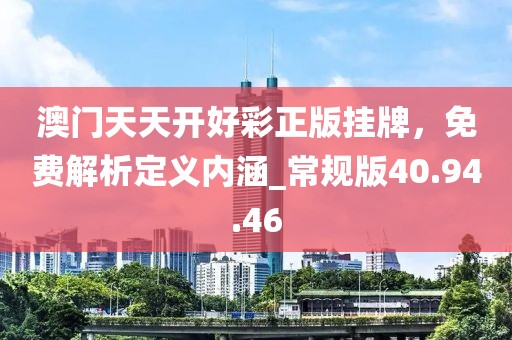 澳門天天開好彩正版掛牌,免費解析定義內(nèi)涵_常規(guī)版40.94.46