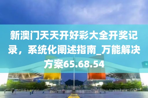 新澳門天天開好彩大全開獎記錄,系統化闡述指南_萬能解決方案65.68.54