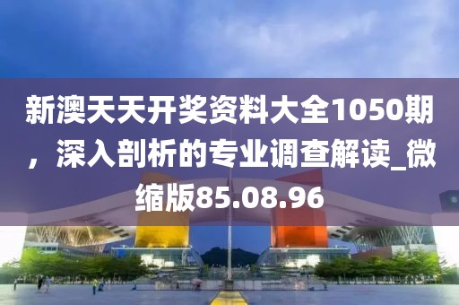 新澳天天開(kāi)獎(jiǎng)資料大全1050期，深入剖析的專(zhuān)業(yè)調(diào)查解讀_微縮版85.08.96