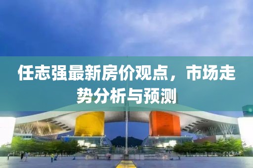 任志強(qiáng)最新房價觀點(diǎn),市場走勢分析與預(yù)測