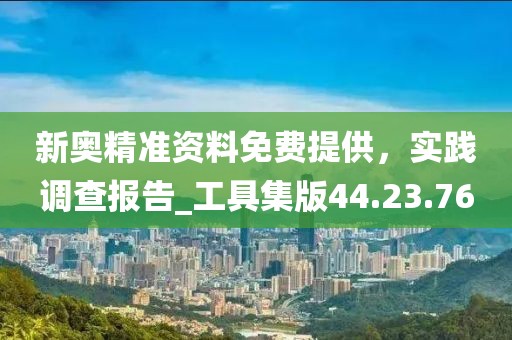 新奧精準資料免費提供,實踐調查報告_工具集版44.23.76