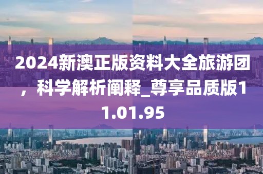 2024新澳正版資料大全旅游團,科學解析闡釋_尊享品質版11.01.95