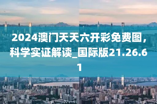 2024澳門天天六開(kāi)彩免費(fèi)圖,科學(xué)實(shí)證解讀_國(guó)際版21.26.61