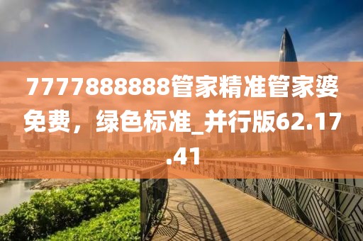 7777888888管家精準(zhǔn)管家婆免費(fèi)，綠色標(biāo)準(zhǔn)_并行版62.17.41