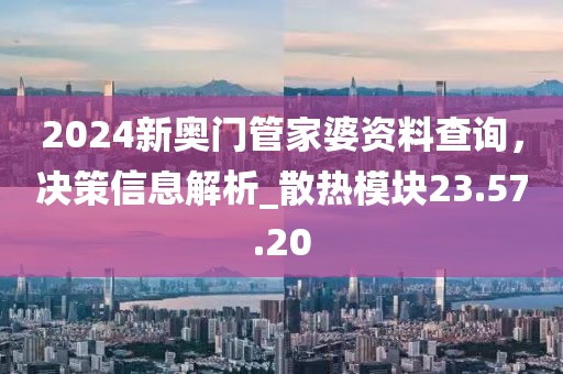 2024新奧門管家婆資料查詢,決策信息解析_散熱模塊23.57.20