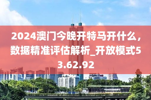 2024澳門(mén)今晚開(kāi)特馬開(kāi)什么,數(shù)據(jù)精準(zhǔn)評(píng)估解析_開(kāi)放模式53.62.92