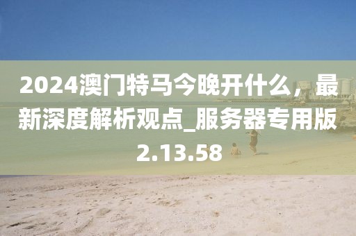 2024澳門特馬今晚開什么,最新深度解析觀點(diǎn)_服務(wù)器專用版2.13.58