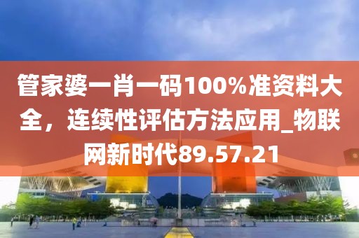管家婆一肖一碼100%準資料大全,連續性評估方法應用_物聯網新時代89.57.21