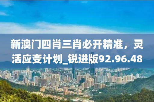 新澳門四肖三肖必開精準,靈活應變計劃_銳進版92.96.48