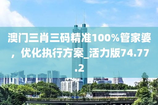 澳門三肖三碼精準100%管家婆,優化執行方案_活力版74.77.2
