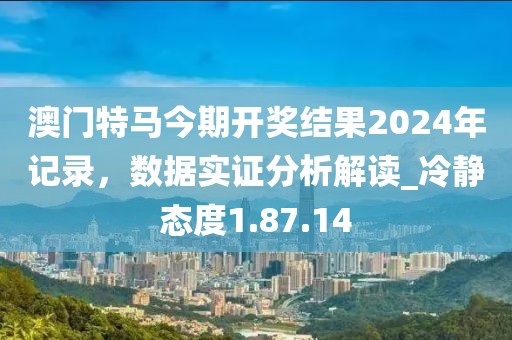 澳門特馬今期開獎結果2024年記錄,數據實證分析解讀_冷靜態度1.87.14