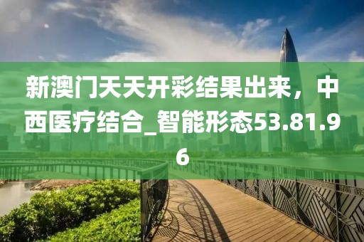 新澳門天天開彩結果出來,中西醫療結合_智能形態53.81.96