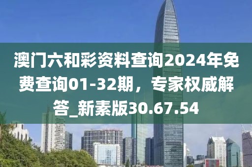 澳門六和彩資料查詢2024年免費查詢01-32期，專家權威解答_新素版30.67.54