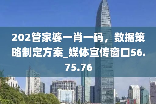 202管家婆一肖一碼,數據策略制定方案_媒體宣傳窗口56.75.76
