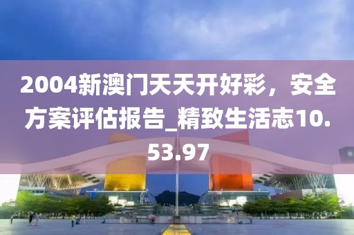2004新澳門天天開好彩,安全方案評估報(bào)告_精致生活志10.53.97