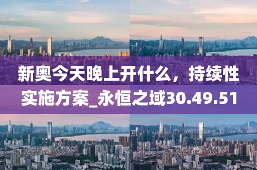 新奧今天晚上開(kāi)什么，持續(xù)性實(shí)施方案_永恒之域30.49.51