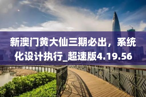新澳門黃大仙三期必出,系統化設計執行_超速版4.19.56