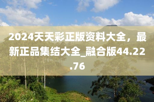 2024天天彩正版資料大全,最新正品集結大全_融合版44.22.76