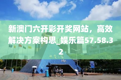 新澳門六開彩開獎(jiǎng)網(wǎng)站,高效解決方案構(gòu)思_娛樂(lè)篇57.58.32