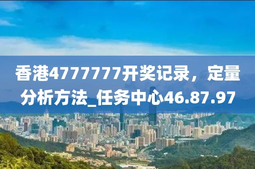 香港4777777開獎記錄,定量分析方法_任務中心46.87.97