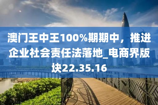澳門王中王100%期期中,推進企業(yè)社會責(zé)任法落地_電商界版塊22.35.16