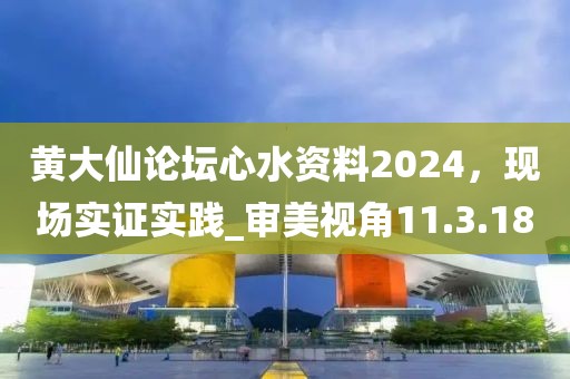 黃大仙論壇心水資料2024，現(xiàn)場實證實踐_審美視角11.3.18
