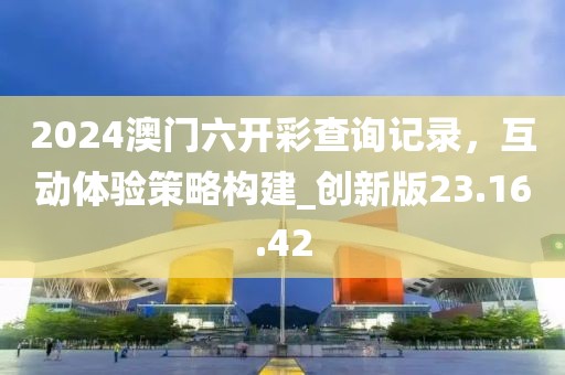 2024澳門六開彩查詢記錄，互動體驗策略構建_創新版23.16.42