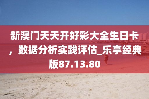 新澳門天天開(kāi)好彩大全生日卡，數(shù)據(jù)分析實(shí)踐評(píng)估_樂(lè)享經(jīng)典版87.13.80