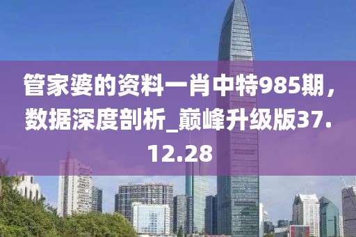 管家婆的資料一肖中特985期,數據深度剖析_巔峰升級版37.12.28