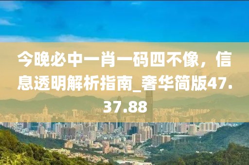 今晚必中一肖一碼四不像，信息透明解析指南_奢華簡版47.37.88