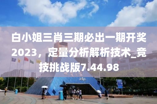 白小姐三肖三期必出一期開獎2023,定量分析解析技術_競技挑戰版7.44.98