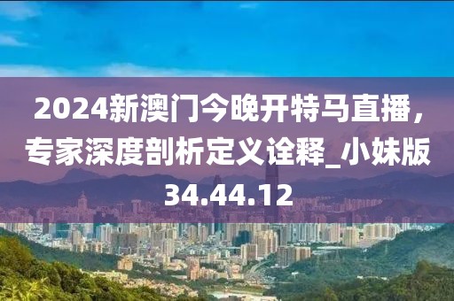 2024新澳門今晚開特馬直播,專家深度剖析定義詮釋_小妹版34.44.12