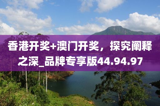 香港開獎+澳門開獎,探究闡釋之深_品牌專享版44.94.97