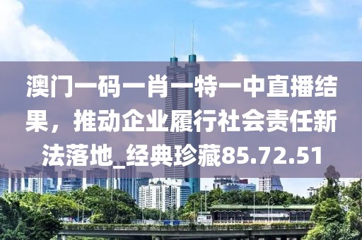 澳門一碼一肖一特一中直播結果,推動企業履行社會責任新法落地_經典珍藏85.72.51
