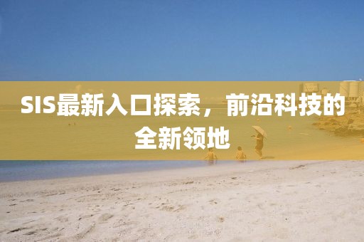 SIS最新入口探索，前沿科技的全新領地