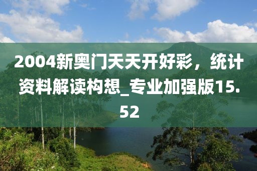 2004新奧門天天開好彩,統(tǒng)計資料解讀構(gòu)想_專業(yè)加強版15.52