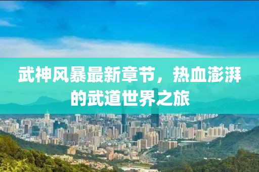 武神風暴最新章節,熱血澎湃的武道世界之旅