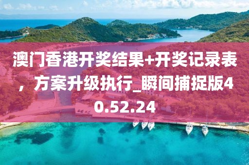 澳門香港開獎結果+開獎記錄表，方案升級執行_瞬間捕捉版40.52.24