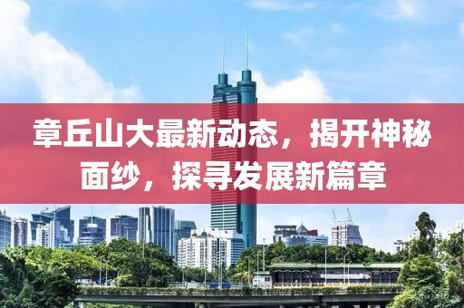 章丘山大最新動態,揭開神秘面紗,探尋發展新篇章