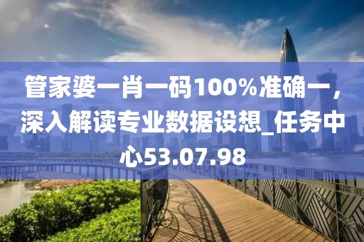 管家婆一肖一碼100%準確一,深入解讀專業數據設想_任務中心53.07.98