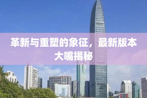 革新與重塑的象征,最新版本大嘴揭秘