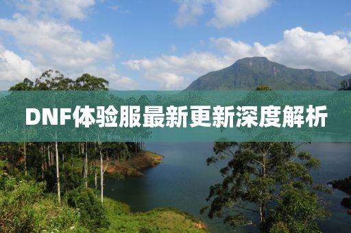 DNF體驗(yàn)服最新更新深度解析