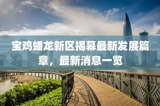寶雞蟠龍新區揭幕最新發展篇章,最新消息一覽