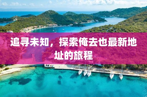 追尋未知,探索俺去也最新地址的旅程